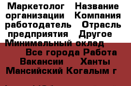 Маркетолог › Название организации ­ Компания-работодатель › Отрасль предприятия ­ Другое › Минимальный оклад ­ 27 000 - Все города Работа » Вакансии   . Ханты-Мансийский,Когалым г.